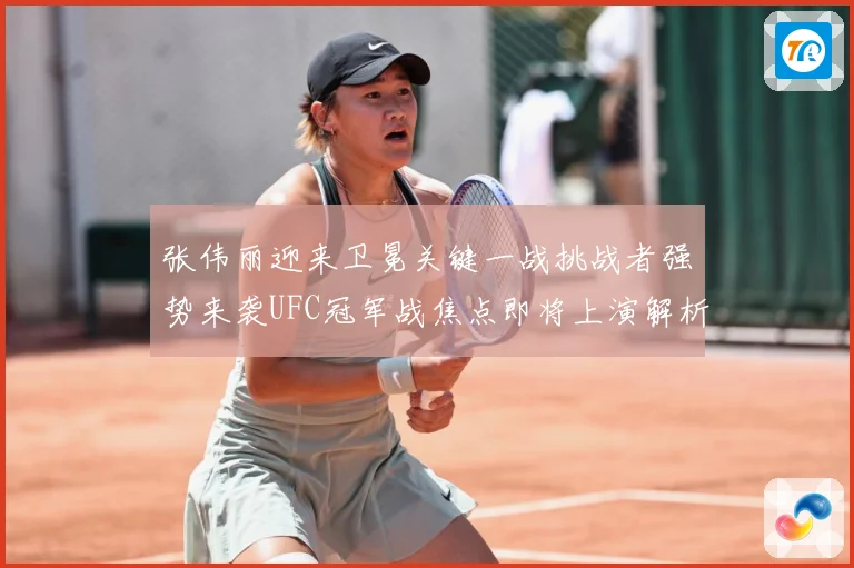 张伟丽迎来卫冕关键一战挑战者强势来袭UFC冠军战焦点即将上演解析：最新赛事动态与深度分析