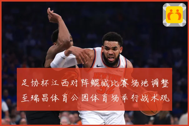 足协杯江西对阵鲲城比赛场地调整至瑞昌体育公园体育场举行战术观察：最新赛事动态与深度分析
