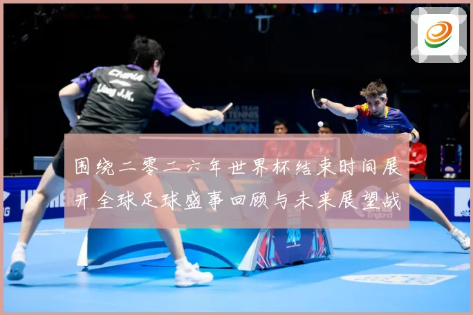围绕二零二六年世界杯结束时间展开全球足球盛事回顾与未来展望战术观察：最新赛事动态与深度分析