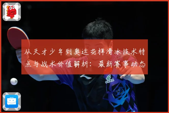 从天才少年到奥运花样滑冰技术特点与战术价值解析：最新赛事动态与深度分析