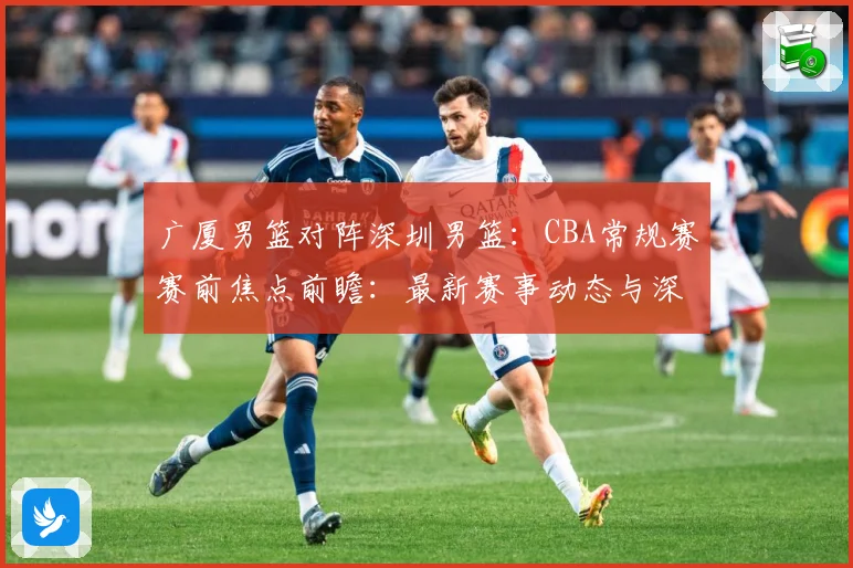 广厦男篮对阵深圳男篮：CBA常规赛赛前焦点前瞻：最新赛事动态与深度分析
