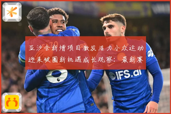 亚沙会新增项目激发活力小众运动迎来破圈新机遇成长观察：最新赛事动态与深度分析