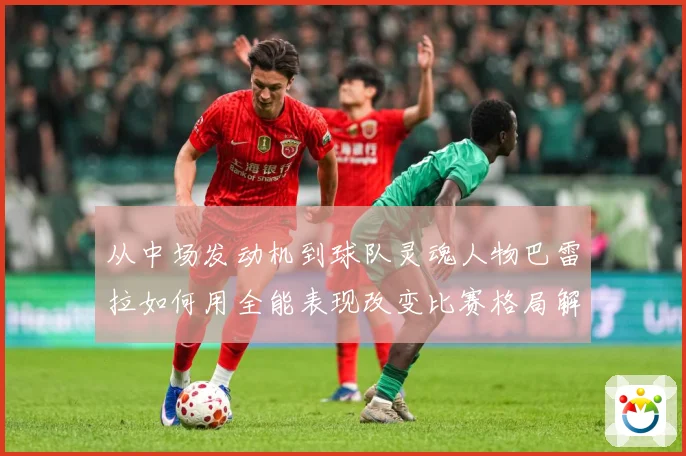 从中场发动机到球队灵魂人物巴雷拉如何用全能表现改变比赛格局解析：最新赛事动态与深度分析
