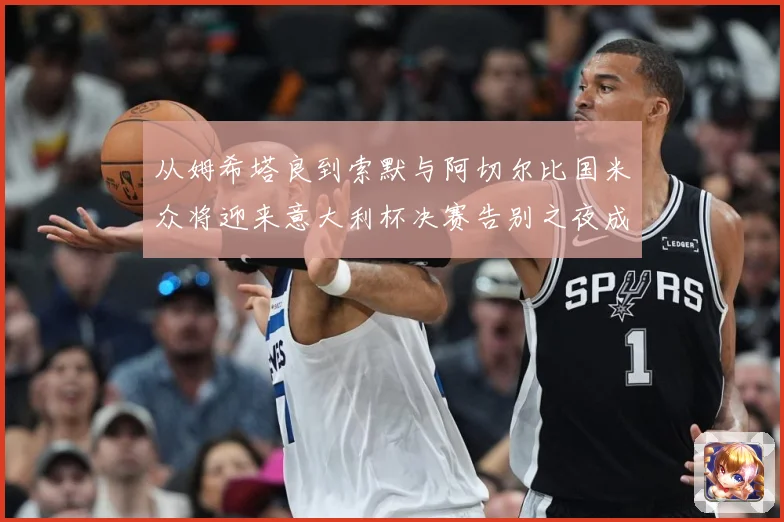 从姆希塔良到索默与阿切尔比国米众将迎来意大利杯决赛告别之夜成长观察：最新赛事动态与深度分析