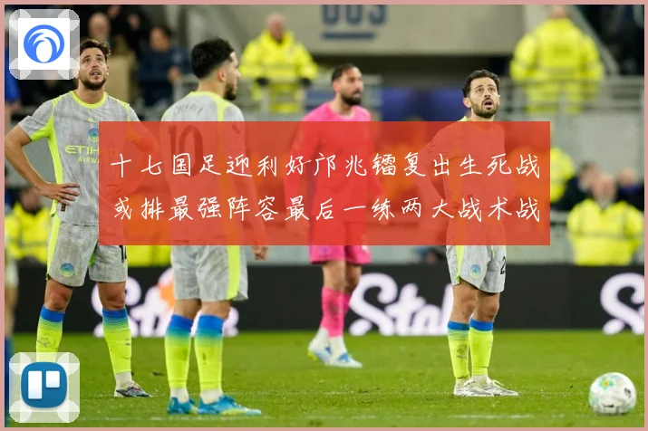 十七国足迎利好邝兆镭复出生死战或排最强阵容最后一练两大战术战术观察：最新赛事动态与深度分析
