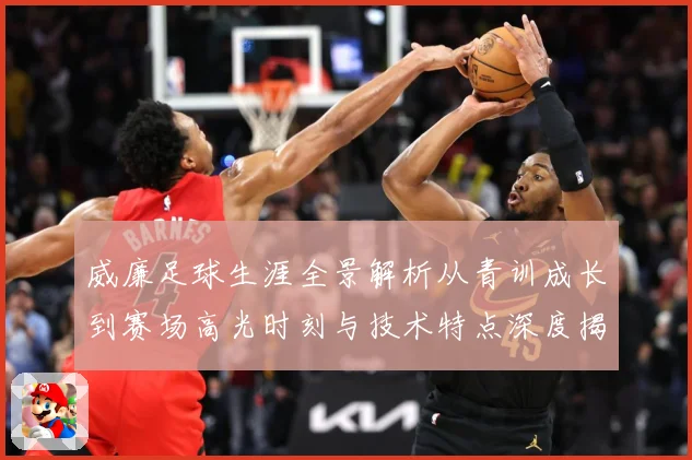 威廉足球生涯全景解析从青训成长到赛场高光时刻与技术特点深度揭秘：最新赛事动态与深度分析