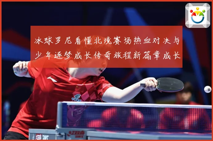 冰球罗尼看懂北境赛场热血对决与少年逐梦成长传奇旅程新篇章成长观察：最新赛事动态与深度分析
