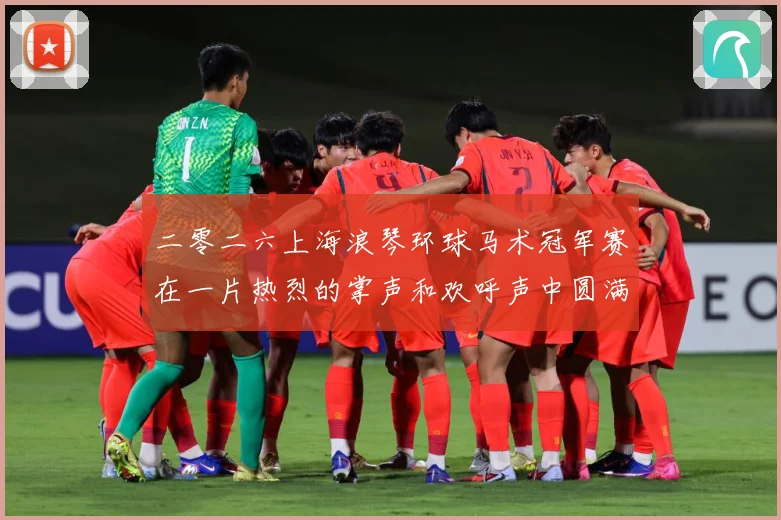 二零二六上海浪琴环球马术冠军赛在一片热烈的掌声和欢呼声中圆满成长观察：最新赛事动态与深度分析