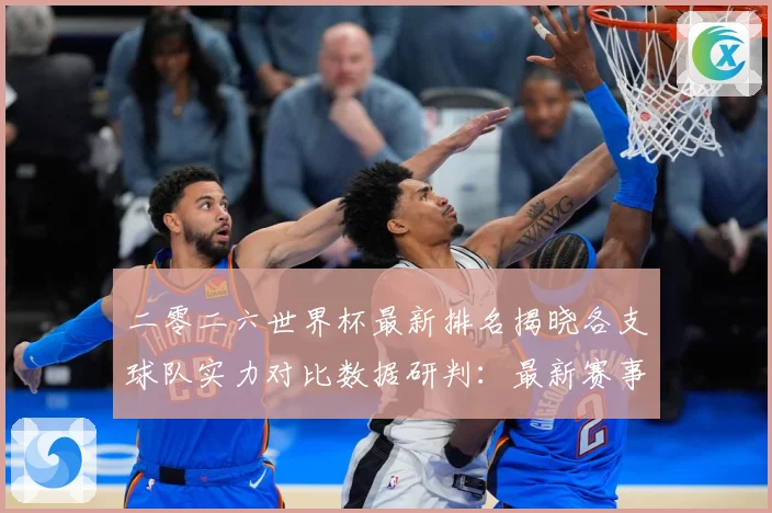 二零二六世界杯最新排名揭晓各支球队实力对比数据研判：最新赛事动态与深度分析