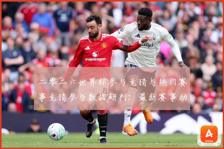 二零二六世界杯参与竞猜与热门赛事竞猜参与数据研判：最新赛事动态与深度分析
