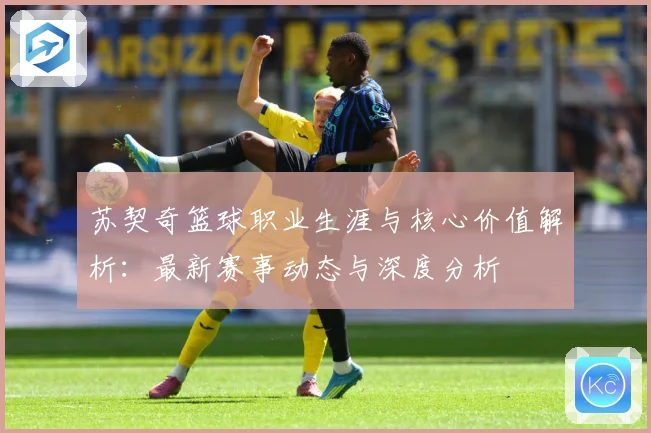 苏契奇篮球职业生涯与核心价值解析：最新赛事动态与深度分析