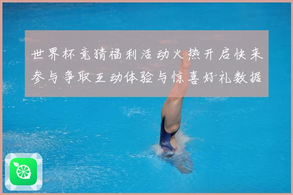 世界杯竞猜福利活动火热开启快来参与争取互动体验与惊喜好礼数据研判：最新赛事动态与深度分析