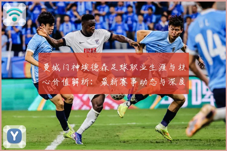 曼城门神埃德森足球职业生涯与核心价值解析：最新赛事动态与深度分析