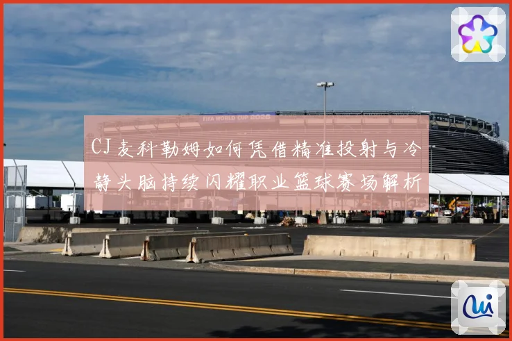 CJ麦科勒姆如何凭借精准投射与冷静头脑持续闪耀职业篮球赛场解析：最新赛事动态与深度分析
