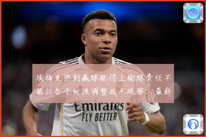 埃梅里热刺赢球配得上输球责任不能归咎于轮换调整战术观察：最新赛事动态与深度分析