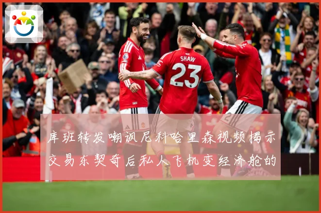 库班转发嘲讽尼科哈里森视频揭示交易东契奇后私人飞机变经济舱的赛场复盘：最新赛事动态与深度分析