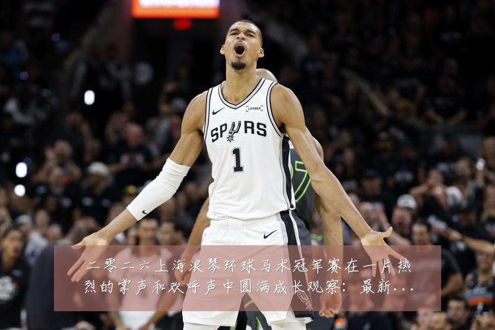 二零二六上海浪琴环球马术冠军赛在一片热烈的掌声和欢呼声中圆满成长观察:最新赛事动态与深度分析