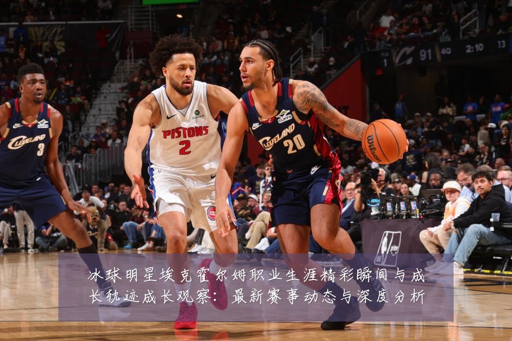 冰球明星埃克霍尔姆职业生涯精彩瞬间与成长轨迹成长观察:最新赛事动态与深度分析