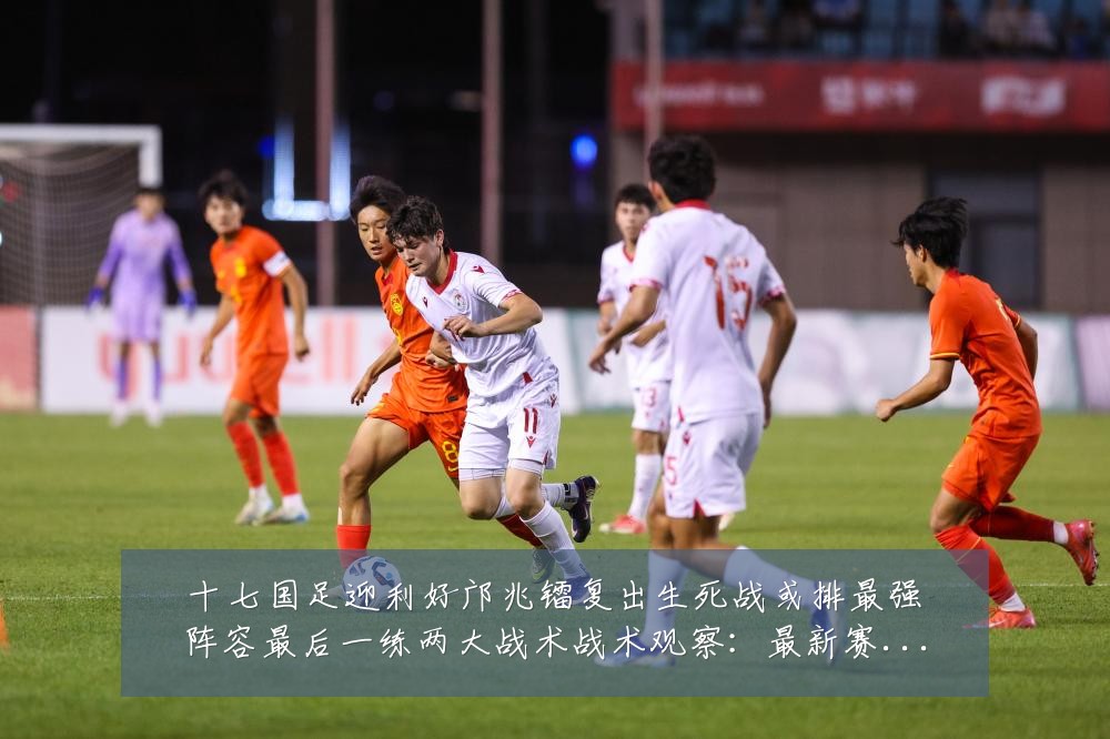 十七国足迎利好邝兆镭复出生死战或排最强阵容最后一练两大战术战术观察:最新赛事动态与深度分析