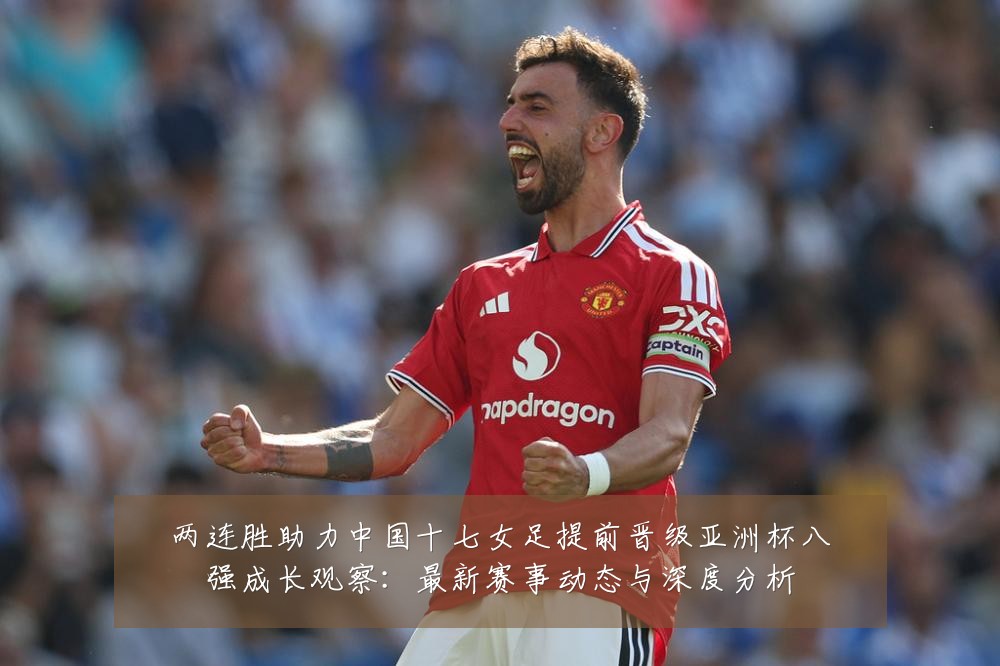 两连胜助力中国十七女足提前晋级亚洲杯八强成长观察:最新赛事动态与深度分析