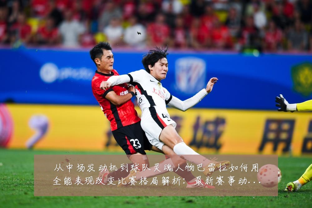 从中场发动机到球队灵魂人物巴雷拉如何用全能表现改变比赛格局解析:最新赛事动态与深度分析