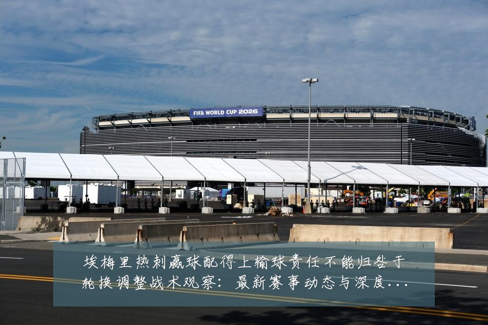 埃梅里热刺赢球配得上输球责任不能归咎于轮换调整战术观察:最新赛事动态与深度分析