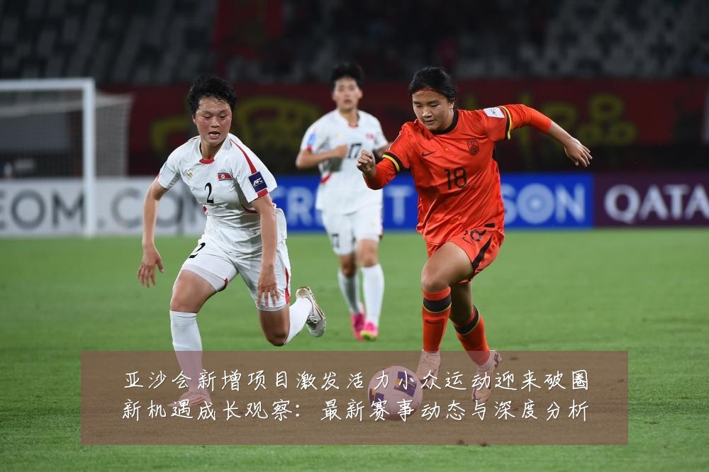 亚沙会新增项目激发活力小众运动迎来破圈新机遇成长观察：最新赛事动态与深度分析