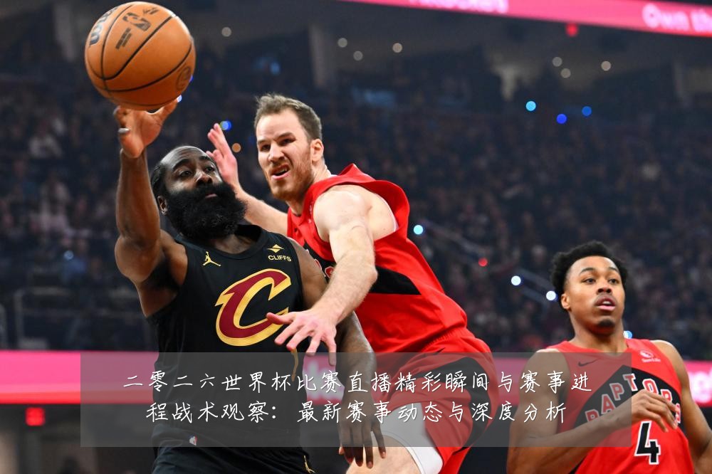 二零二六世界杯比赛直播精彩瞬间与赛事进程战术观察:最新赛事动态与深度分析