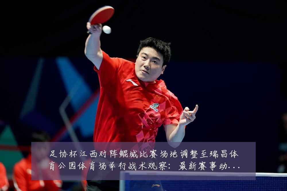 足协杯江西对阵鲲城比赛场地调整至瑞昌体育公园体育场举行战术观察：最新赛事动态与深度分析